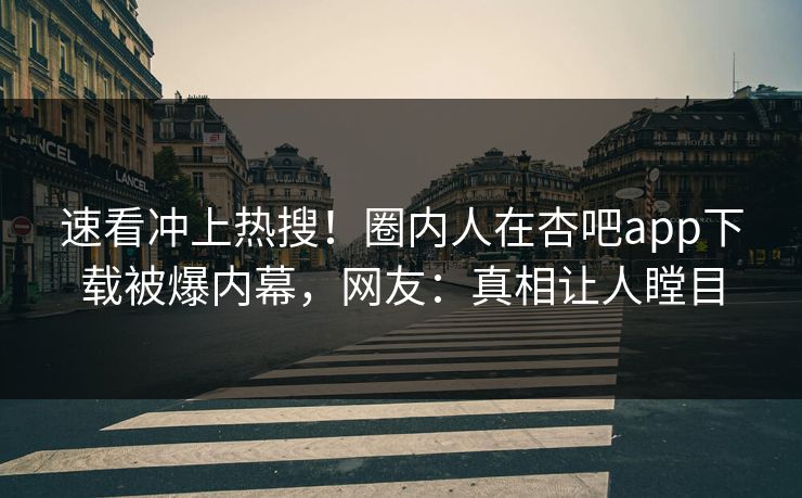 速看冲上热搜！圈内人在杏吧app下载被爆内幕，网友：真相让人瞠目