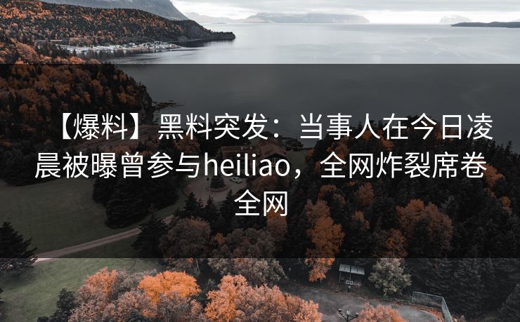【爆料】黑料突发：当事人在今日凌晨被曝曾参与heiliao，全网炸裂席卷全网