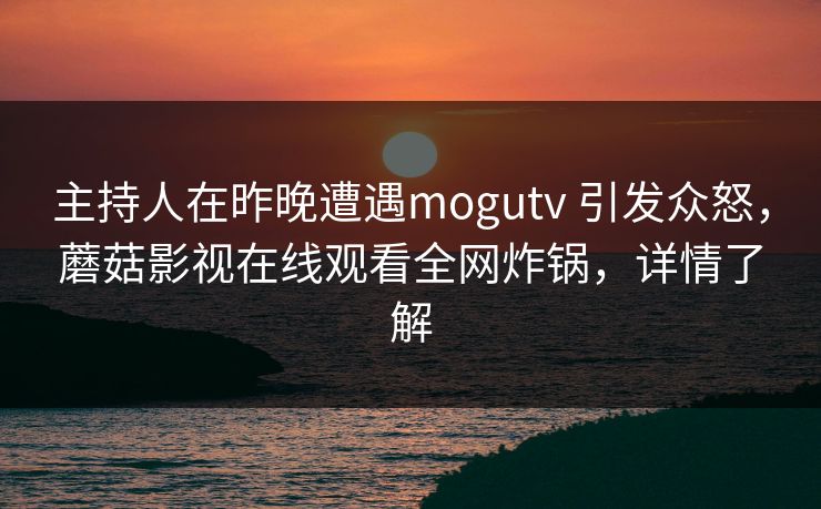 主持人在昨晚遭遇mogutv 引发众怒，蘑菇影视在线观看全网炸锅，详情了解