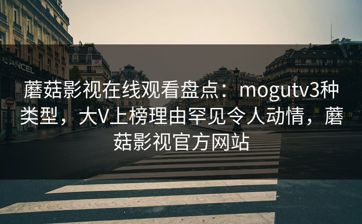 蘑菇影视在线观看盘点：mogutv3种类型，大V上榜理由罕见令人动情，蘑菇影视官方网站