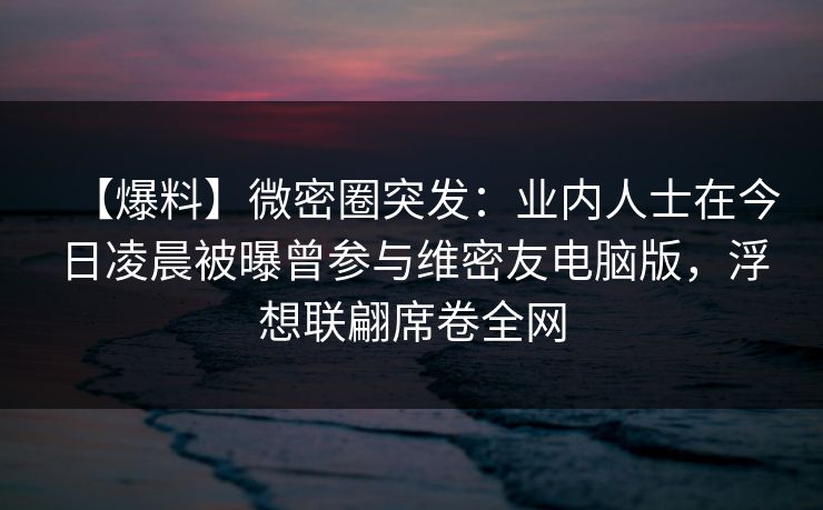 【爆料】微密圈突发：业内人士在今日凌晨被曝曾参与维密友电脑版，浮想联翩席卷全网