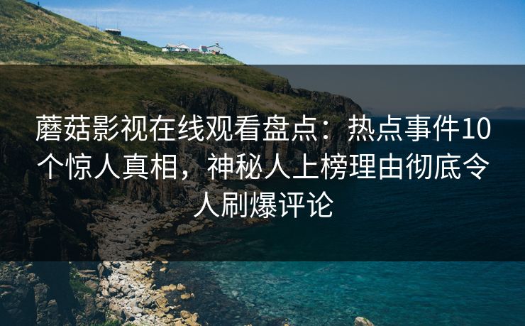 蘑菇影视在线观看盘点：热点事件10个惊人真相，神秘人上榜理由彻底令人刷爆评论