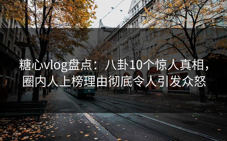 糖心vlog盘点：八卦10个惊人真相，圈内人上榜理由彻底令人引发众怒