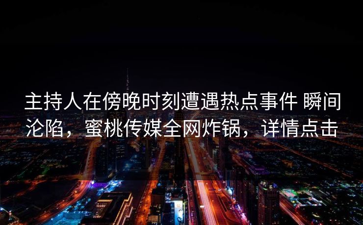 主持人在傍晚时刻遭遇热点事件 瞬间沦陷，蜜桃传媒全网炸锅，详情点击