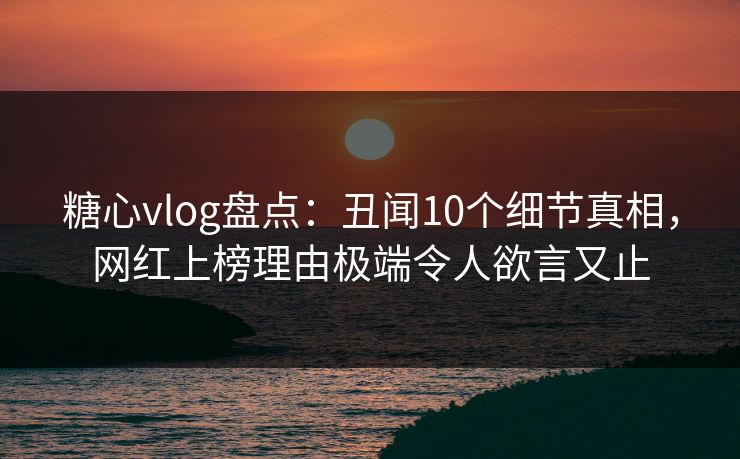 糖心vlog盘点:丑闻10个细节真相,网红上榜理由极端令人欲言又止 糖心vlog盘点:丑闻10个细节真相,网红上榜理由极端令人欲言又止