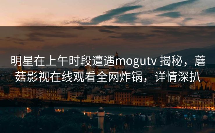 明星在上午时段遭遇mogutv 揭秘，蘑菇影视在线观看全网炸锅，详情深扒