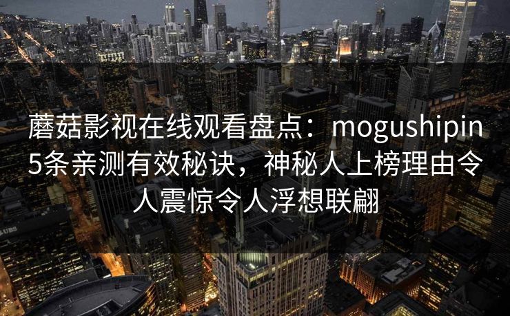 蘑菇影视在线观看盘点：mogushipin5条亲测有效秘诀，神秘人上榜理由令人震惊令人浮想联翩