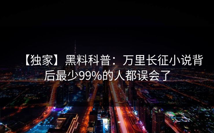 【独家】黑料科普：万里长征小说背后最少99%的人都误会了
