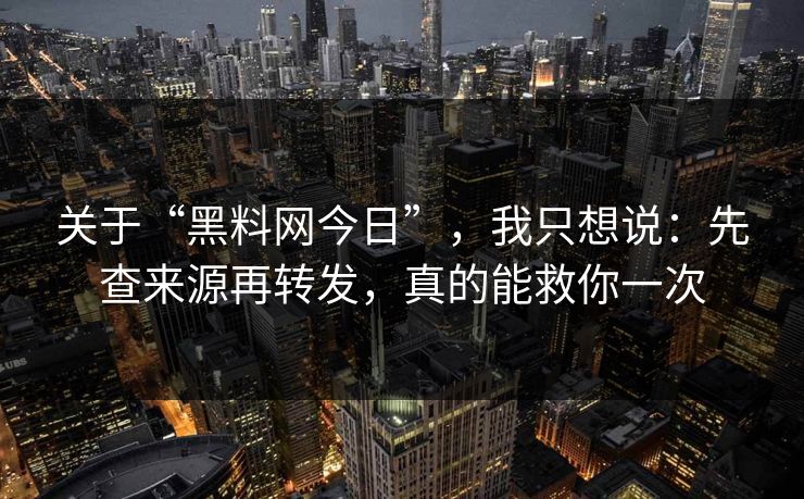 关于“黑料网今日”，我只想说：先查来源再转发，真的能救你一次