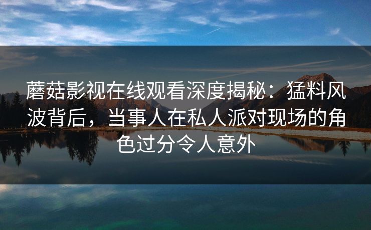 蘑菇影视在线观看深度揭秘：猛料风波背后，当事人在私人派对现场的角色过分令人意外