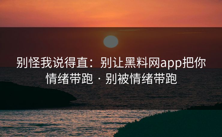 别怪我说得直：别让黑料网app把你情绪带跑 · 别被情绪带跑