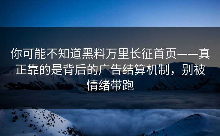 你可能不知道黑料万里长征首页——真正靠的是背后的广告结算机制，别被情绪带跑