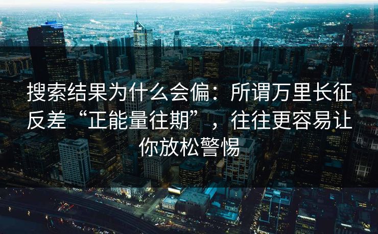 搜索结果为什么会偏：所谓万里长征反差“正能量往期”，往往更容易让你放松警惕