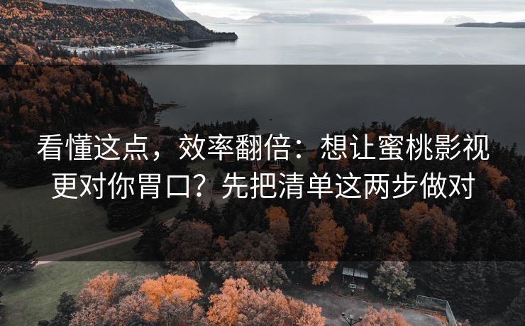 看懂这点，效率翻倍：想让蜜桃影视更对你胃口？先把清单这两步做对