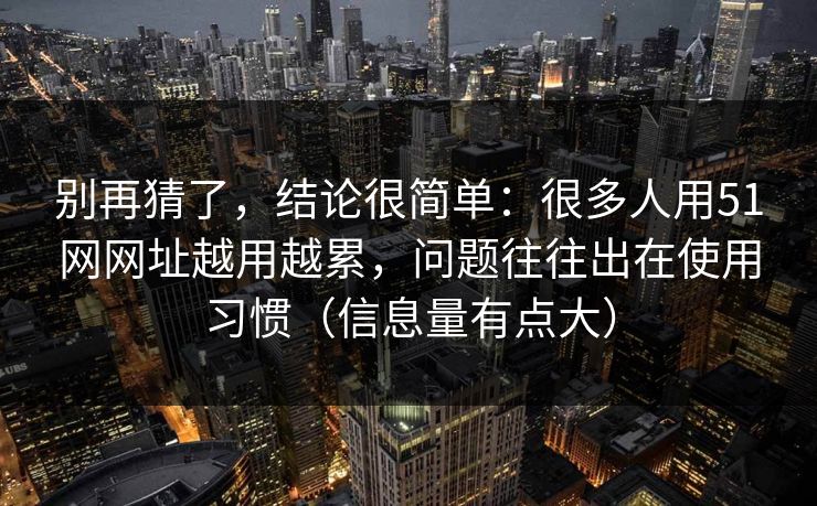 别再猜了,结论很简单:很多人用51网网址越用越累,问题往往出在使用习惯(信息量有点大) 别再猜了,结论很简单:很多人用51网网址越用越累,问题往往出在使用习惯(信息量有点大)