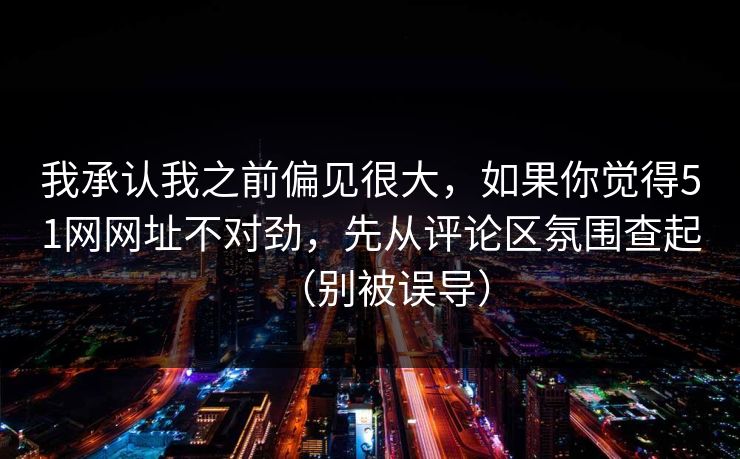 我承认我之前偏见很大，如果你觉得51网网址不对劲，先从评论区氛围查起（别被误导）