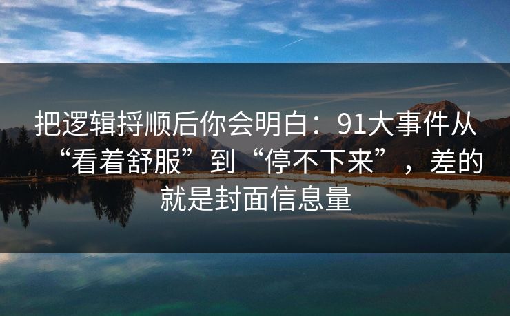 把逻辑捋顺后你会明白：91大事件从“看着舒服”到“停不下来”，差的就是封面信息量