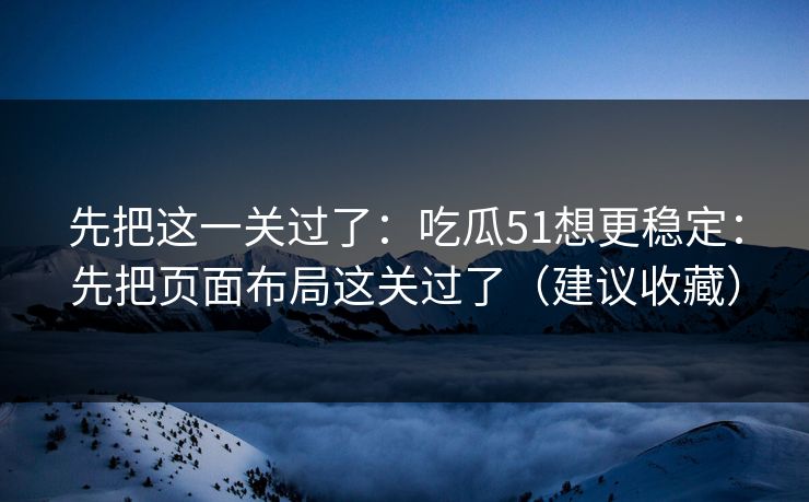 先把这一关过了：吃瓜51想更稳定：先把页面布局这关过了（建议收藏）