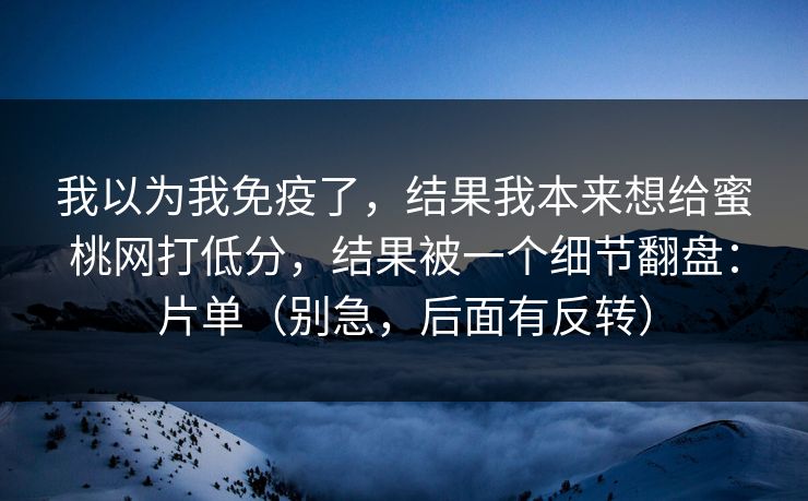 我以为我免疫了，结果我本来想给蜜桃网打低分，结果被一个细节翻盘：片单（别急，后面有反转）
