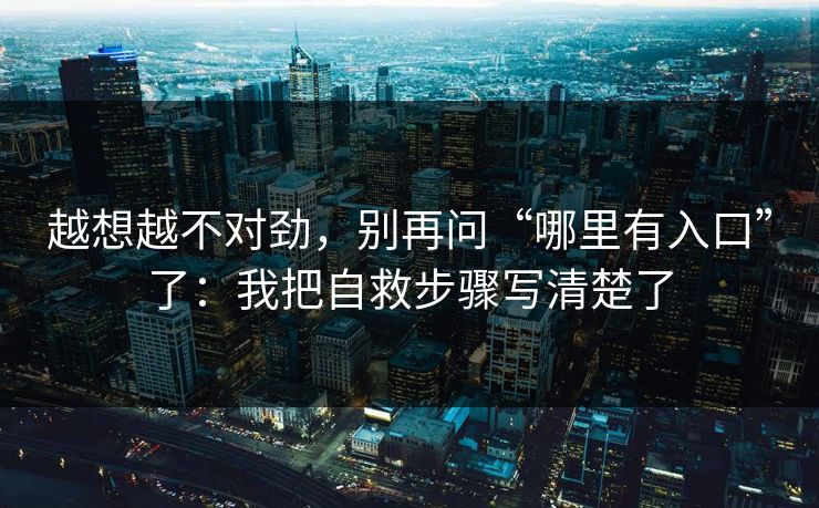 越想越不对劲，别再问“哪里有入口”了：我把自救步骤写清楚了