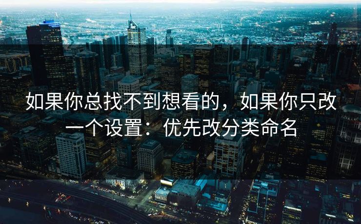 如果你总找不到想看的，如果你只改一个设置：优先改分类命名