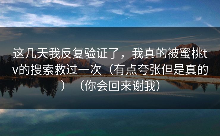 这几天我反复验证了，我真的被蜜桃tv的搜索救过一次（有点夸张但是真的）（你会回来谢我）