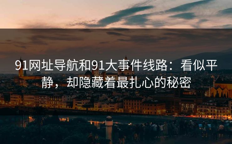 91网址导航和91大事件线路：看似平静，却隐藏着最扎心的秘密
