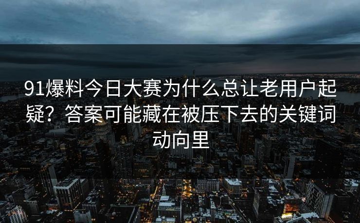 91爆料今日大赛为什么总让老用户起疑？答案可能藏在被压下去的关键词动向里