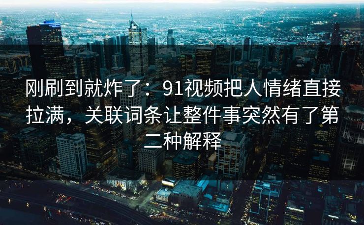 刚刷到就炸了：91视频把人情绪直接拉满，关联词条让整件事突然有了第二种解释