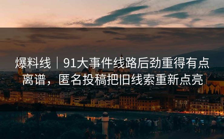 爆料线|91大事件线路后劲重得有点离谱,匿名投稿把旧线索重新点亮 爆料线|91大事件线路后劲重得有点离谱,匿名投稿把旧线索重新点亮
